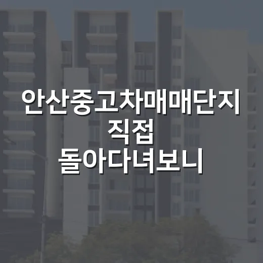 안산중고차매매단지 직접 돌아다녀보니, 경매 물건 보듯 봐야 할 게 보였습니다 - 요약