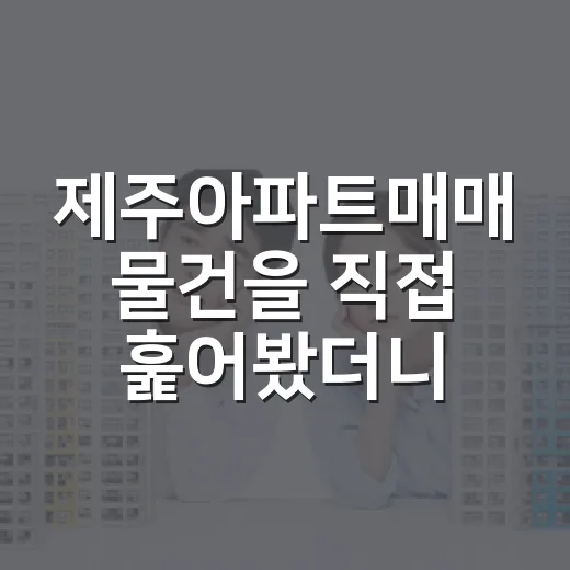 제주아파트매매 물건을 직접 훑어봤더니 숫자보다 먼저 보인 것들 - 요약