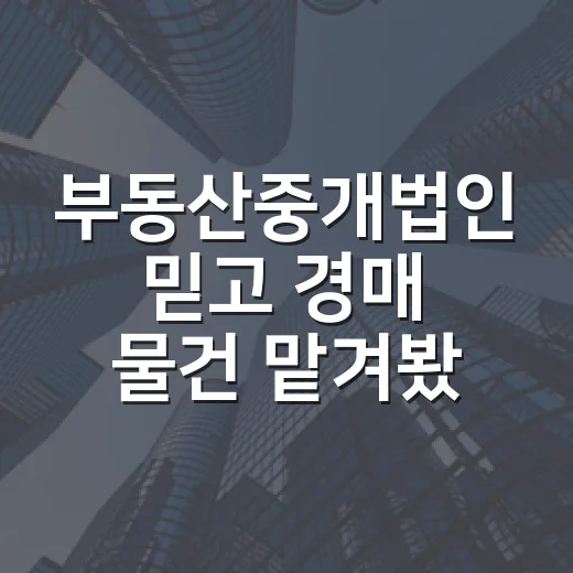 부동산중개법인 믿고 경매 물건 맡겨봤더니, 간판보다 담당자가 더 중요했습니다 - 요약