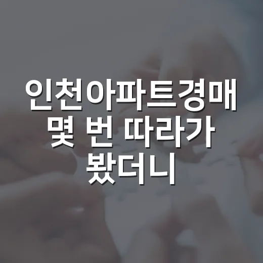 인천아파트경매 몇 번 따라가 봤더니, 초보가 제일 많이 놓치는 지점 - 요약