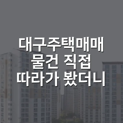 대구주택매매 물건 직접 따라가 봤더니, 싼 집보다 무서운 게 따로 있었습니다 - 요약