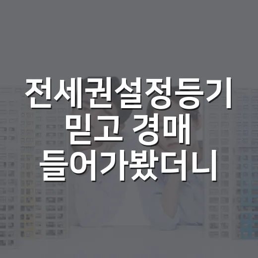 전세권설정등기 믿고 경매 들어가봤더니, 진짜 봐야 할 게 따로 있었습니다 - 요약