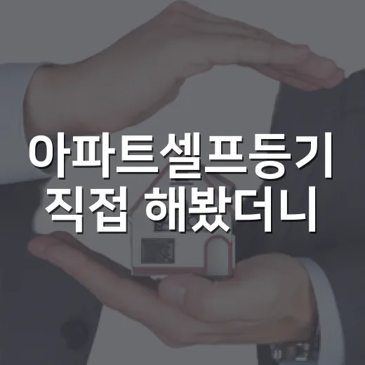 아파트셀프등기 직접 해봤더니, 돈보다 무서운 건 서류 한 장이었다 - 요약