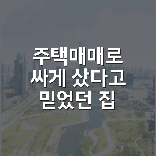 주택매매로 싸게 샀다고 믿었던 집, 잔금 앞에서 계산이 달라진 이야기 - 요약
