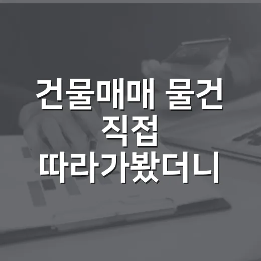 건물매매 물건 직접 따라가봤더니, 가격보다 먼저 봐야 할 것들 - 요약