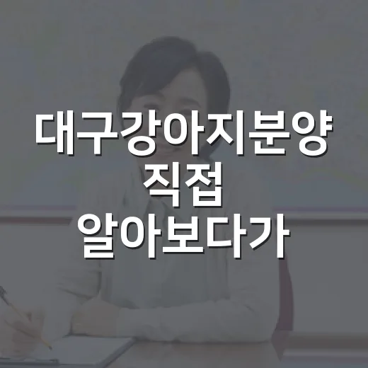 대구강아지분양 직접 알아보다가 경매장보다 더 긴장했던 이야기 - 요약
