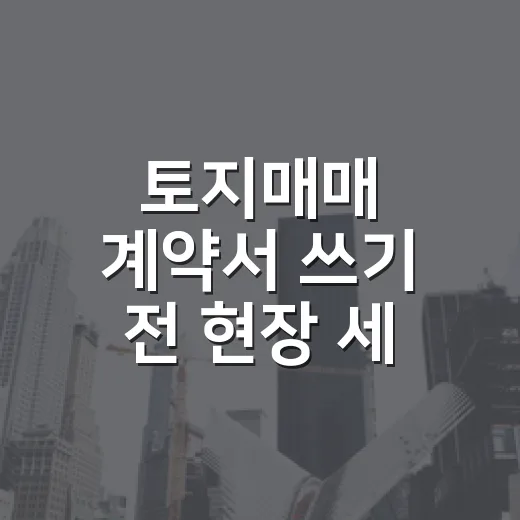 토지매매 계약서 쓰기 전 현장 세 번 갔다가 계약금 아낀 이야기 - 요약