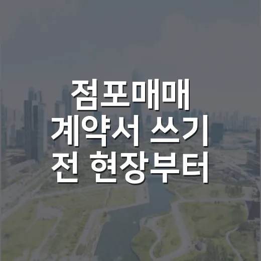 점포매매 계약서 쓰기 전 현장부터 다시 걸어봤더니 보인 것들 - 요약