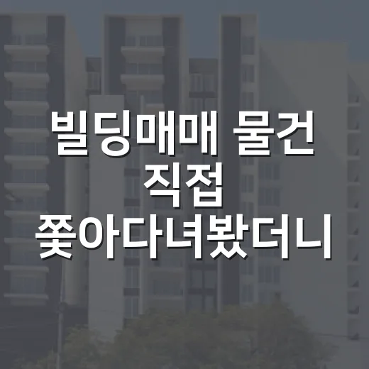 빌딩매매 물건 직접 쫓아다녀봤더니, 가격보다 먼저 봐야 할 게 있더라 - 요약