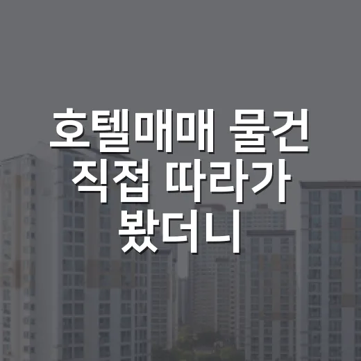 호텔매매 물건 직접 따라가 봤더니, 숫자보다 먼저 봐야 할 게 있더라 - 요약