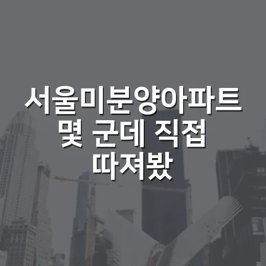 서울미분양아파트 몇 군데 직접 따져봤더니, 싸 보이는 물건이 더 무서웠습니다 - 요약