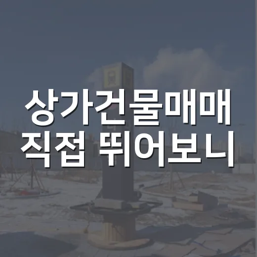 상가건물매매 직접 뛰어보니, 숫자보다 먼저 봐야 할 것들 - 요약