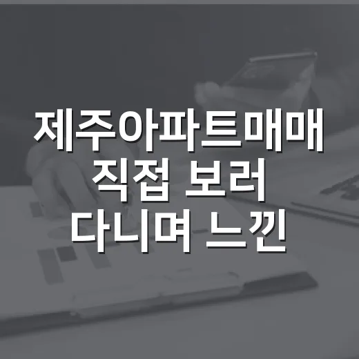 제주아파트매매 직접 보러 다니며 느낀 진짜 변수들 - 요약