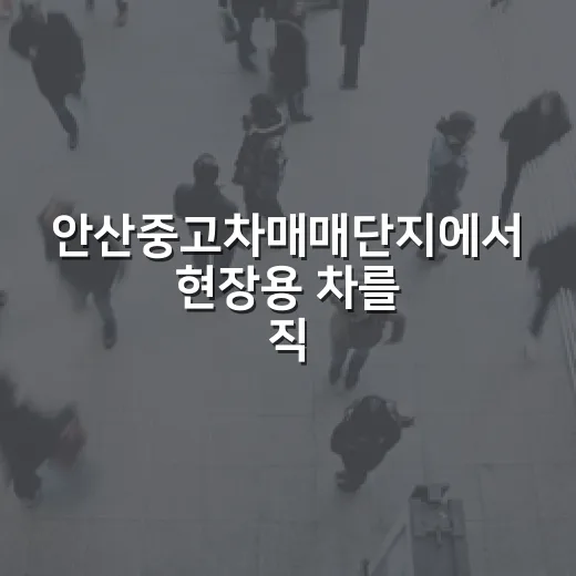 안산중고차매매단지에서 현장용 차를 직접 골라봤더니 보인 것들 - 요약