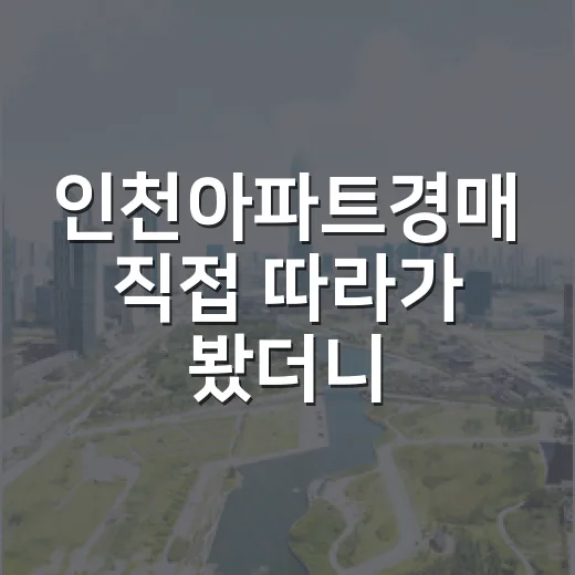 인천아파트경매 직접 따라가 봤더니, 싼 물건보다 무서운 물건이 먼저 보였습니다 - 요약