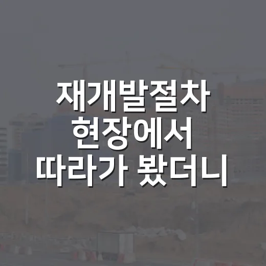 재개발절차 현장에서 따라가 봤더니, 돈 되는 구간과 다치는 구간이 따로 있더라 - 요약
