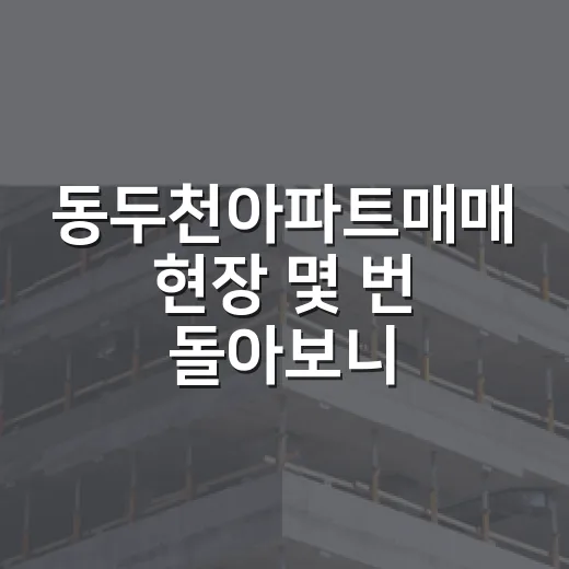 동두천아파트매매 현장 몇 번 돌아보니 싸다고 바로 잡으면 안 되는 이유