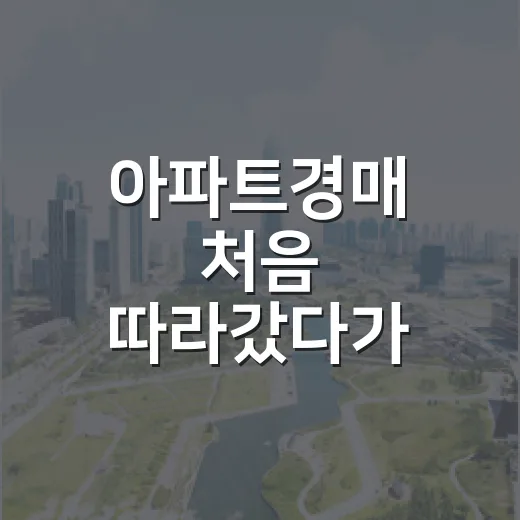 아파트경매 처음 따라갔다가 보증금 날릴 뻔한 날의 진짜 이야기 - 요약
