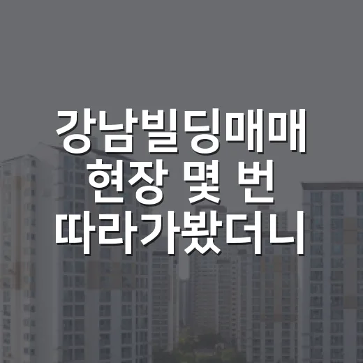 강남빌딩매매 현장 몇 번 따라가봤더니 숫자보다 먼저 보이는 것들 - 요약