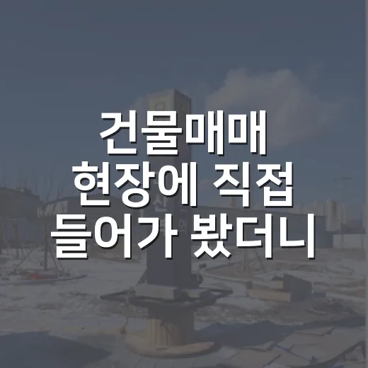 건물매매 현장에 직접 들어가 봤더니, 숫자보다 먼저 봐야 할 게 있었습니다 - 요약