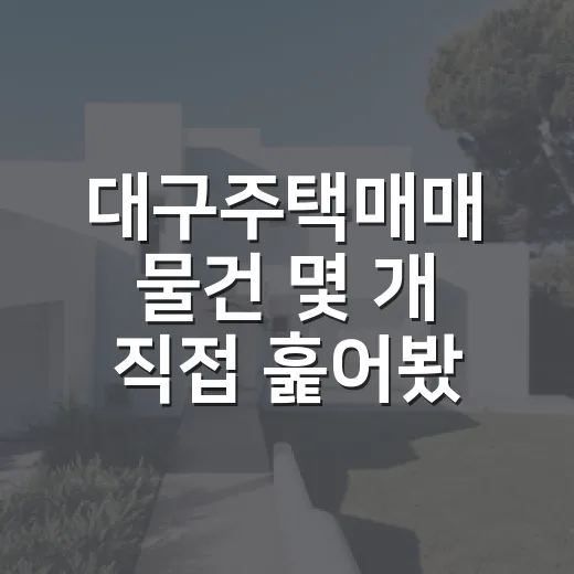 대구주택매매 물건 몇 개 직접 훑어봤더니, 싼 집보다 먼저 봐야 할 게 있었습니다 - 요약