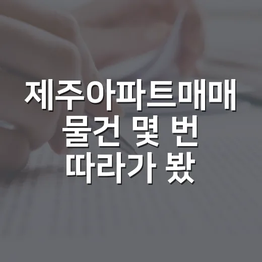 제주아파트매매 물건 몇 번 따라가 봤더니 숫자보다 먼저 보이던 것들 - 요약