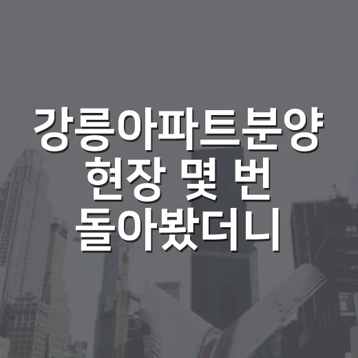 강릉아파트분양 현장 몇 번 돌아봤더니 숫자보다 먼저 보이는 것들 - 요약