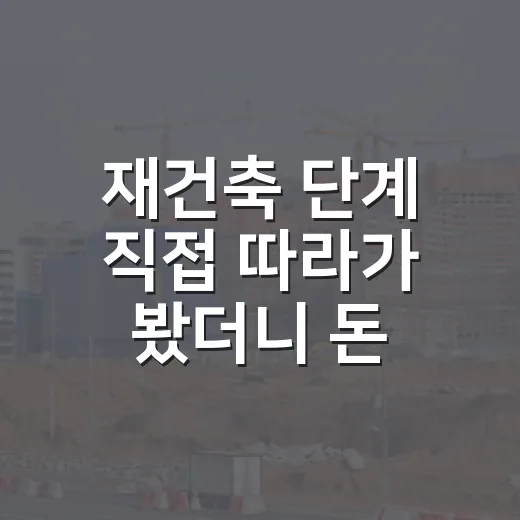 재건축 단계 직접 따라가 봤더니 돈 묶이는 구간이 따로 있었습니다 - 요약