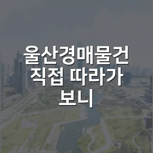 울산경매물건 직접 따라가 보니, 숫자보다 현장이 먼저 보였습니다 - 요약