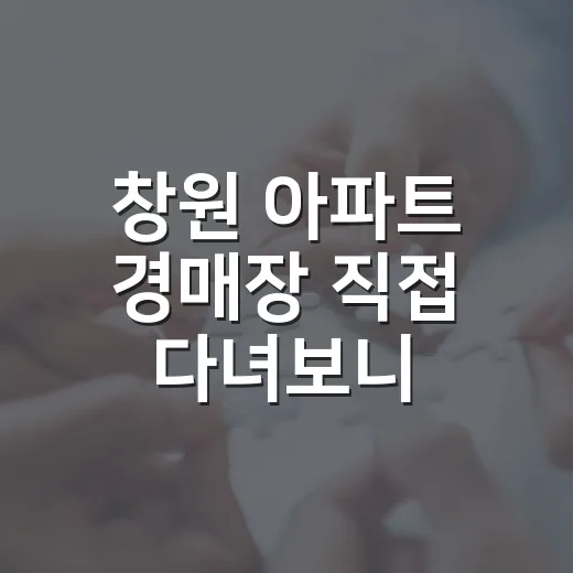 창원 아파트 경매장 직접 다녀보니, 숫자보다 먼저 봐야 할 것들 - 요약