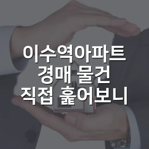 이수역아파트 경매 물건 직접 훑어보니, 초보가 놓치기 쉬운 돈 새는 구멍들 - 요약