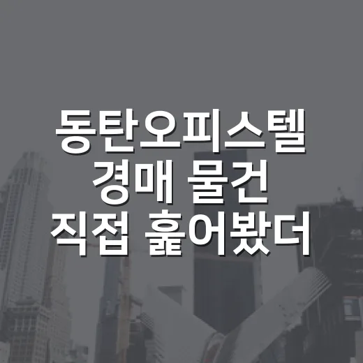 동탄오피스텔 경매 물건 직접 훑어봤더니, 숫자보다 무서운 건 공실이었다 - 요약
