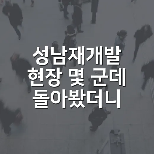 성남재개발 현장 몇 군데 돌아봤더니 초보가 놓치는 게 보였습니다 - 요약
