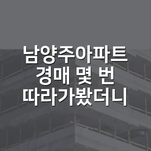 남양주아파트 경매 몇 번 따라가봤더니, 숫자보다 먼저 보이던 것들 - 요약