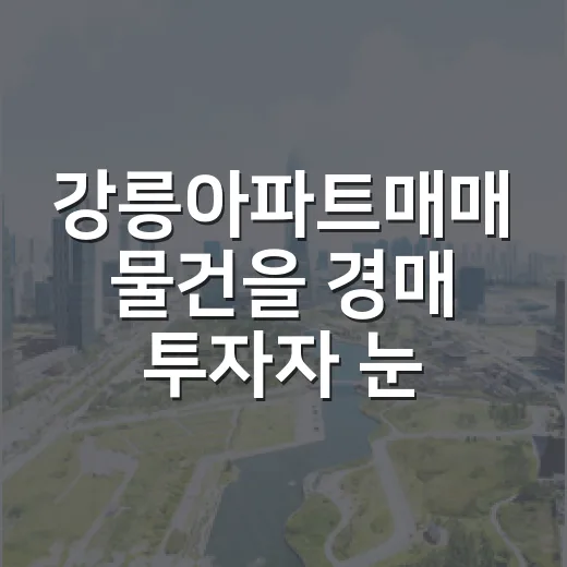 강릉아파트매매 물건을 경매 투자자 눈으로 직접 걸러봤더니 보인 것들 - 요약