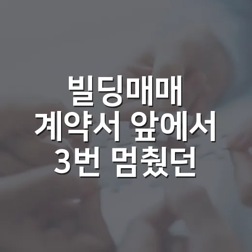 빌딩매매 계약서 앞에서 3번 멈췄던 진짜 이유 - 요약