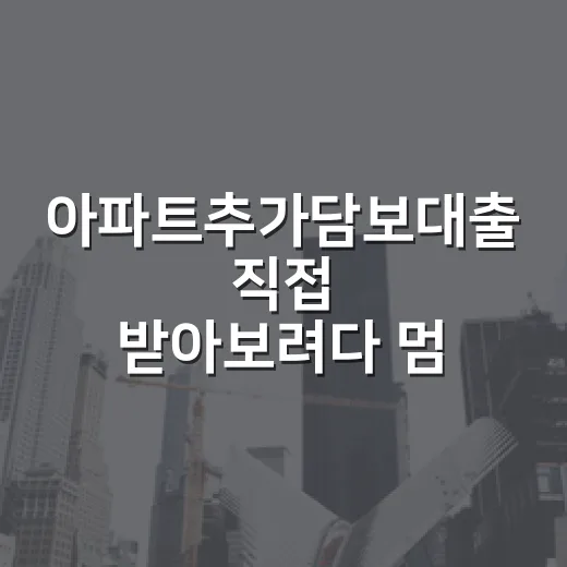 아파트추가담보대출 직접 받아보려다 멈칫했던 진짜 이유 - 요약