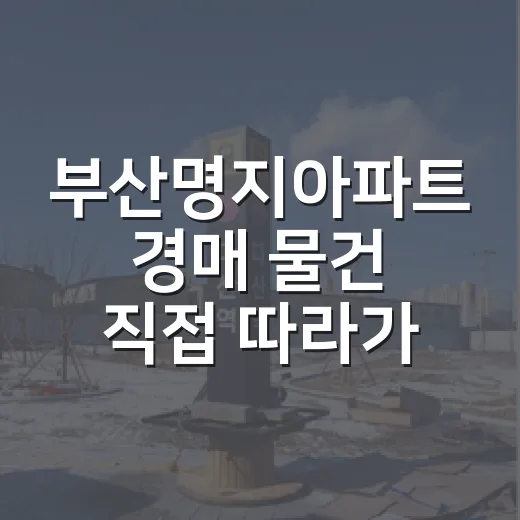 부산명지아파트 경매 물건 직접 따라가 봤더니, 숫자보다 먼저 보이는 것들 - 요약