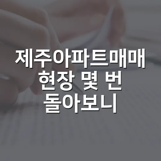 제주아파트매매 현장 몇 번 돌아보니, 싼 집보다 오래 버틸 집이 보였습니다 - 요약