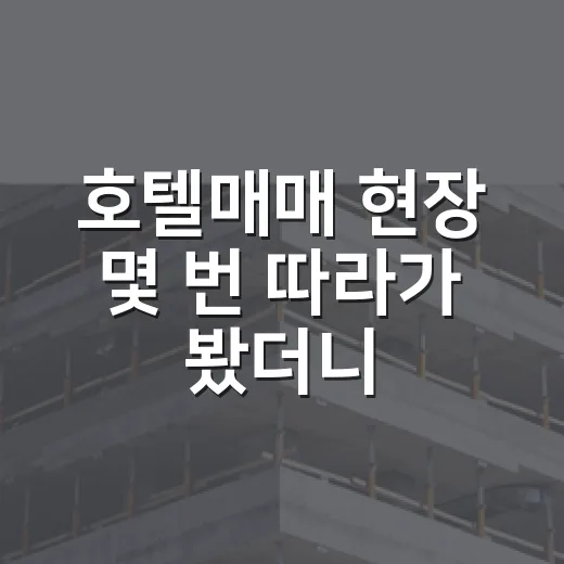 호텔매매 현장 몇 번 따라가 봤더니, 숫자보다 먼저 보이는 것들 - 요약