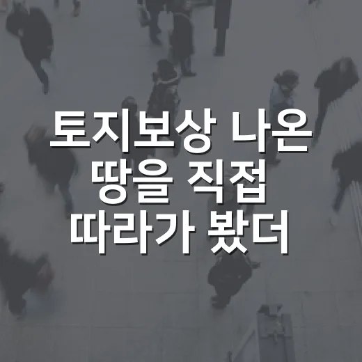 토지보상 나온 땅을 직접 따라가 봤더니, 대박보다 먼저 보인 것들 - 요약