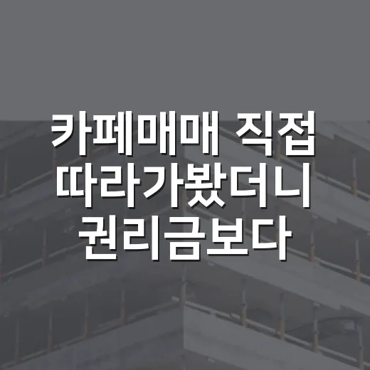 카페매매 직접 따라가봤더니 권리금보다 먼저 보인 것들 - 요약
