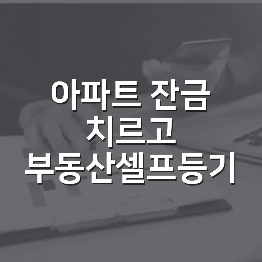 아파트 잔금 치르고 부동산셀프등기 직접 해봤더니 보인 진짜 함정 - 요약