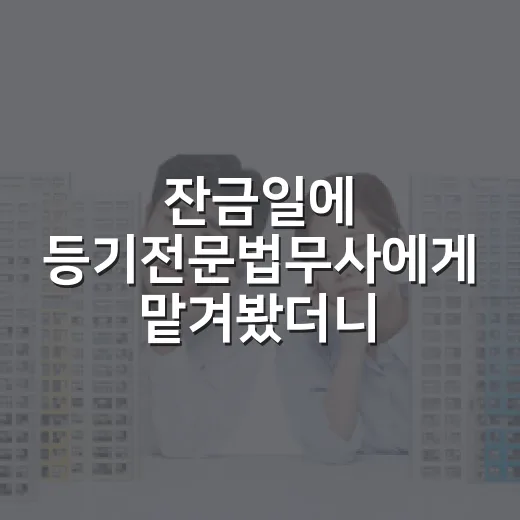 잔금일에 등기전문법무사에게 맡겨봤더니 보이던 돈의 진짜 얼굴 - 요약