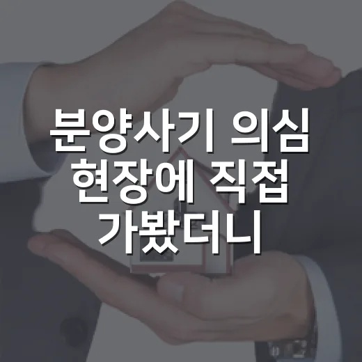 분양사기 의심 현장에 직접 가봤더니 계약서보다 먼저 봐야 할 게 보였습니다 - 요약