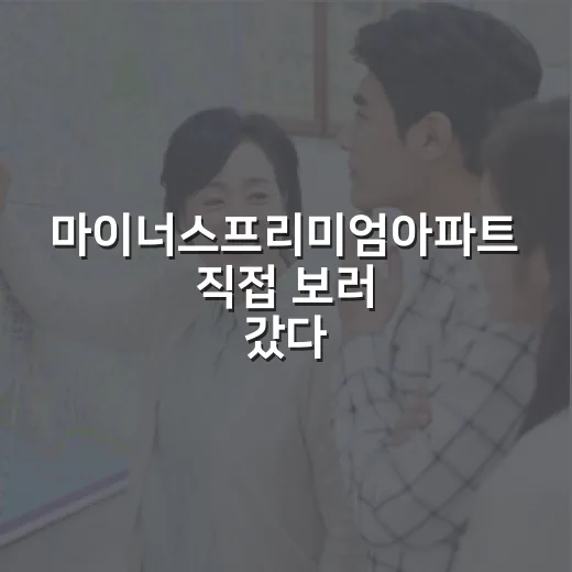마이너스프리미엄아파트 직접 보러 갔다가 발길 돌린 이야기 - 요약