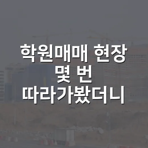 학원매매 현장 몇 번 따라가봤더니, 학생 수보다 먼저 봐야 할 게 있었습니다 - 요약