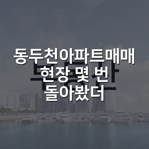 동두천아파트매매 현장 몇 번 돌아봤더니 보이던 진짜 가격차 - 요약