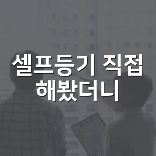 셀프등기 직접 해봤더니, 아낀 돈보다 먼저 봐야 할 것들 - 요약