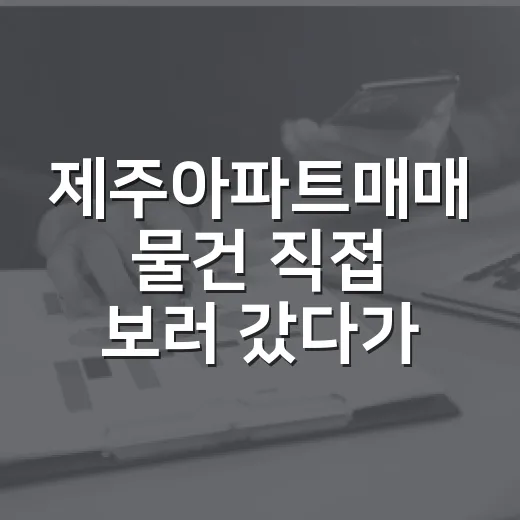 제주아파트매매 물건 직접 보러 갔다가 숫자보다 먼저 본 것들 - 요약
